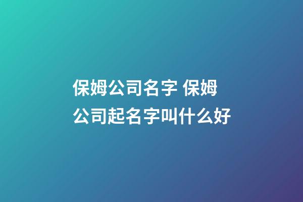 保姆公司名字 保姆公司起名字叫什么好-第1張-公司起名-玄機派